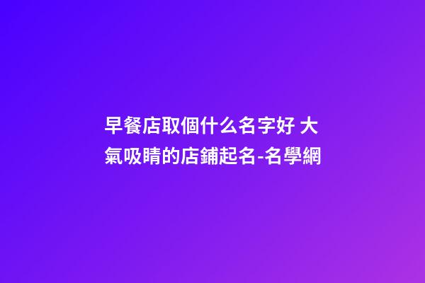 早餐店取個什么名字好 大氣吸睛的店鋪起名-名學網-第1張-店鋪起名-玄機派